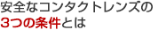 安全なコンタクトレンズの3つの条件とは