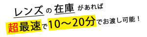 レンズの在庫があれば超最速で１０～２０分でお渡し可能！